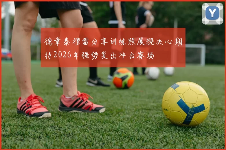 德章泰穆雷分享训练照展现决心期待2026年强势复出冲击赛场