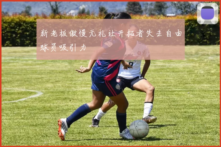 新老板傲慢无礼让开拓者失去自由球员吸引力