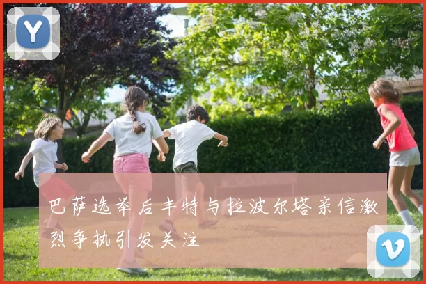 巴萨选举后丰特与拉波尔塔亲信激烈争执引发关注