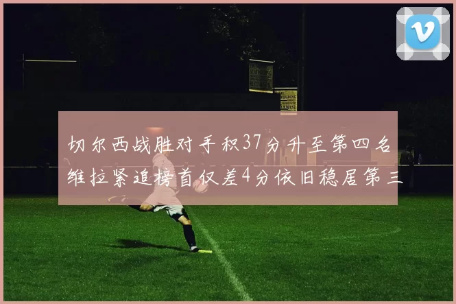 切尔西战胜对手积37分升至第四名维拉紧追榜首仅差4分依旧稳居第三