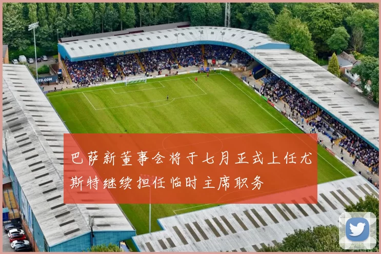 巴萨新董事会将于七月正式上任尤斯特继续担任临时主席职务