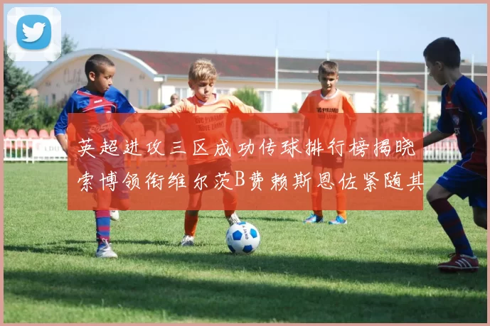 英超进攻三区成功传球排行榜揭晓索博领衔维尔茨B费赖斯恩佐紧随其后