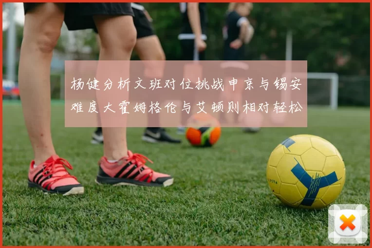 杨健分析文班对位挑战申京与锡安难度大霍姆格伦与艾顿则相对轻松