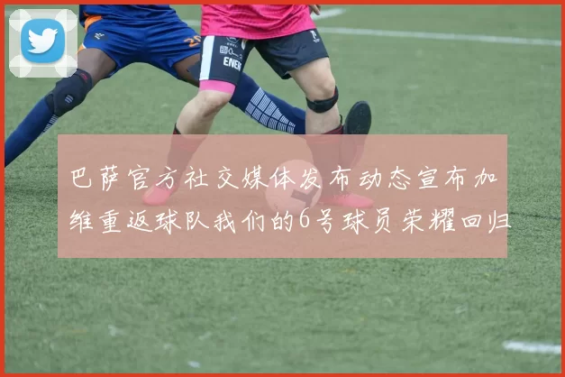 巴萨官方社交媒体发布动态宣布加维重返球队我们的6号球员荣耀回归