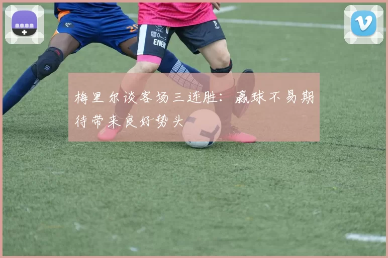 梅里尔谈客场三连胜：赢球不易期待带来良好势头