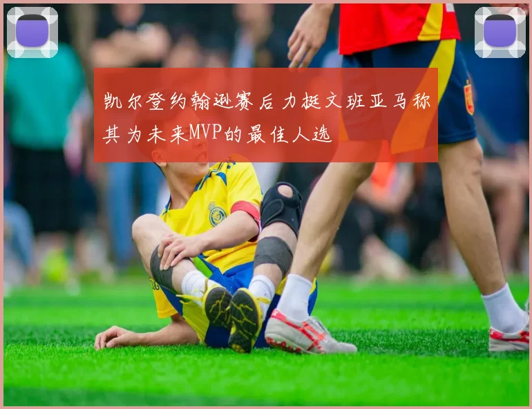 凯尔登约翰逊赛后力挺文班亚马称其为未来MVP的最佳人选