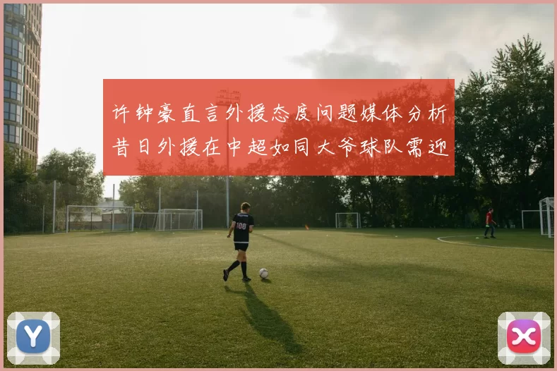 许钟豪直言外援态度问题媒体分析昔日外援在中超如同大爷球队需迎合