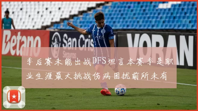 季后赛未能出战DFS坦言本赛季是职业生涯最大挑战伤病困扰前所未有