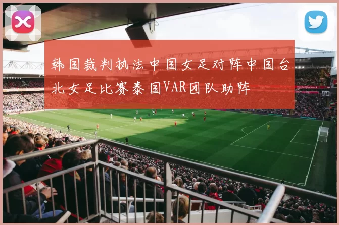 韩国裁判执法中国女足对阵中国台北女足比赛泰国VAR团队助阵