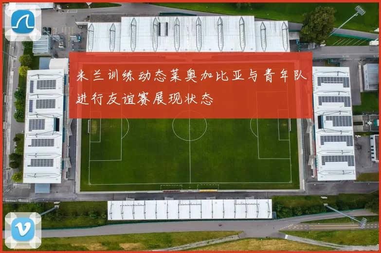 米兰训练动态莱奥加比亚与青年队进行友谊赛展现状态
