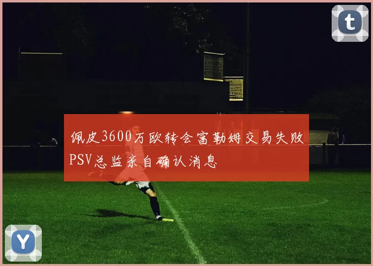 佩皮3600万欧转会富勒姆交易失败PSV总监亲自确认消息